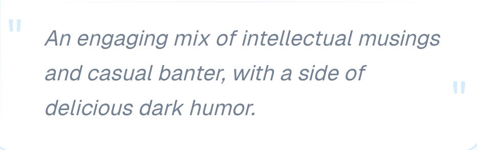 Text that says "An engaging mix of intellectual musings and casual banter, with a side of delicious dark humor."