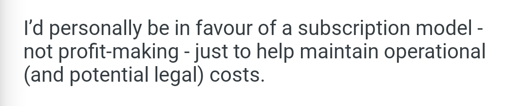 Text that says: "I'd personally be in favour of a subscription model - not profit-making - just to help maintain operational (and potential legal) costs. 