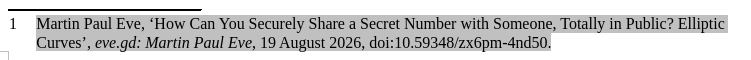 Screenshot of a footnote in a document, numbered “1”. The footnote text is selected/highlighted in grey and reads: “Martin Paul Eve, ‘How Can You Securely Share a Secret Number with Someone, Totally in Public? Elliptic Curves’, *eve.gd: Martin Paul Eve*, 19 August 2026, doi:10.59348/zx6pm-4nd50.”
